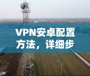 VPN安卓配置方法,详细步骤指南 VPN安卓配置方法,详细步骤指南
