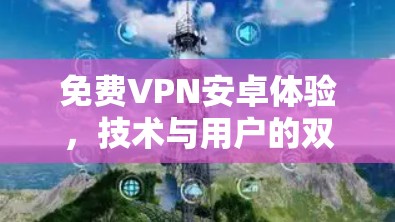 免费VPN安卓体验,技术与用户的双重考验 免费VPN安卓体验,技术与用户的双重考验