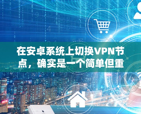 在安卓系统上切换VPN节点,确实是一个简单但重要的操作。以下是分步骤的指南,帮助您轻松完成切换 在安卓系统上切换VPN节点,确实是一个简单但重要的操作。以下是分步骤的指南,帮助您轻松完成切换