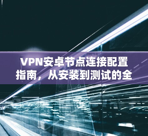 VPN安卓节点连接配置指南,从安装到测试的全流程 VPN安卓节点连接配置指南,从安装到测试的全流程
