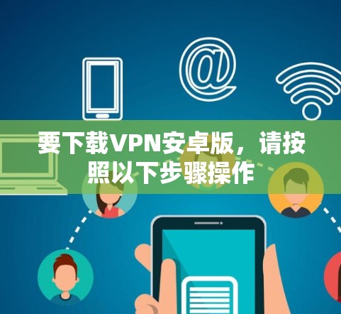 要下载VPN安卓版,请按照以下步骤操作 要下载VPN安卓版,请按照以下步骤操作