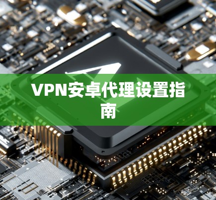 VPN安卓代理设置指南 VPN安卓代理设置指南