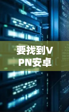 要找到VPN安卓版的安装包,建议按照以下步骤操作 要找到VPN安卓版的安装包,建议按照以下步骤操作