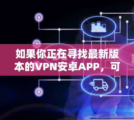 如果你正在寻找最新版本的VPN安卓APP,可以按照以下步骤进行 如果你正在寻找最新版本的VPN安卓APP,可以按照以下步骤进行
