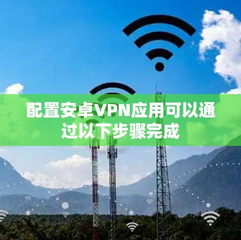 配置安卓VPN应用可以通过以下步骤完成 配置安卓VPN应用可以通过以下步骤完成