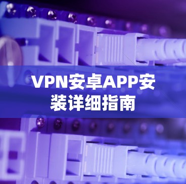 VPN安卓APP安装详细指南 VPN安卓APP安装详细指南