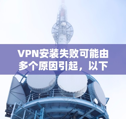 VPN安装失败可能由多个原因引起,以下是分步骤的解决方法 VPN安装失败可能由多个原因引起,以下是分步骤的解决方法