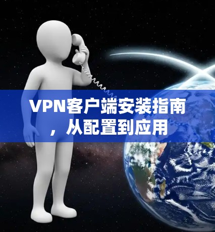 VPN客户端安装指南,从配置到应用 VPN客户端安装指南,从配置到应用