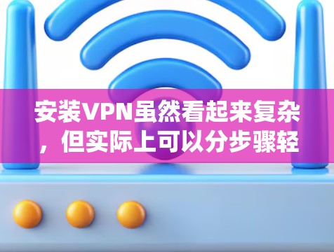 安装VPN虽然看起来复杂,但实际上可以分步骤轻松完成。以下是详细的安装指南,针对不同设备和操作系统 安装VPN虽然看起来复杂,但实际上可以分步骤轻松完成。以下是详细的安装指南,针对不同设备和操作系统