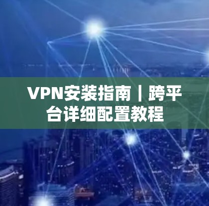 VPN安装指南|跨平台详细配置教程 VPN安装指南|跨平台详细配置教程