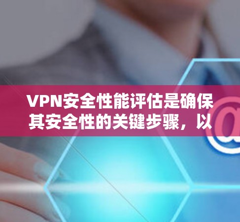 VPN安全性能评估是确保其安全性的关键步骤,以下是对VPN安全性能的详细评估和建议 VPN安全性能评估是确保其安全性的关键步骤,以下是对VPN安全性能的详细评估和建议