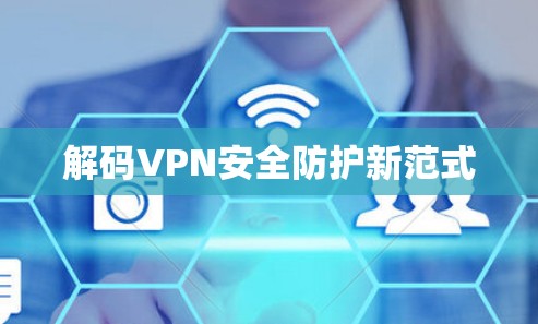 解码VPN安全防护新范式 解码VPN安全防护新范式