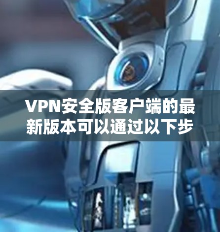 VPN安全版客户端的最新版本可以通过以下步骤查找 VPN安全版客户端的最新版本可以通过以下步骤查找