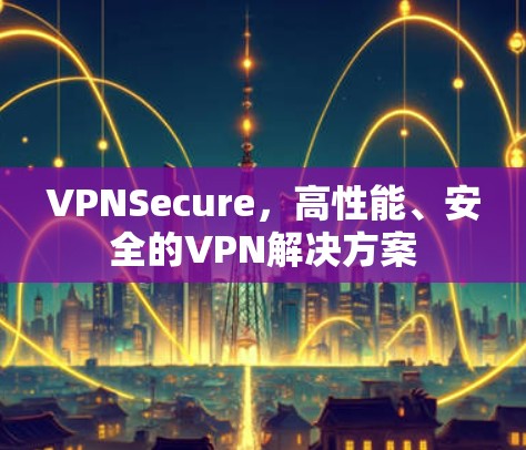 VPNSecure,高性能、安全的VPN解决方案 VPNSecure,高性能、安全的VPN解决方案