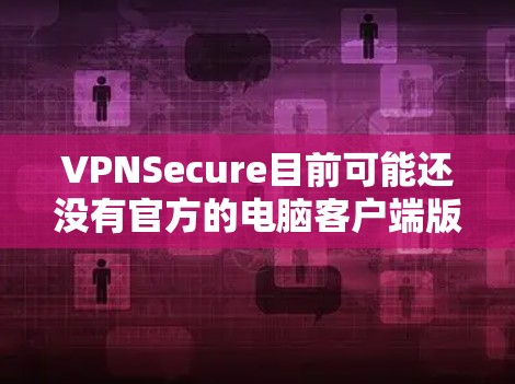 VPNSecure目前可能还没有官方的电脑客户端版本。如果你需要在电脑上使用VPNSecure,可以尝试以下方法 VPNSecure目前可能还没有官方的电脑客户端版本。如果你需要在电脑上使用VPNSecure,可以尝试以下方法