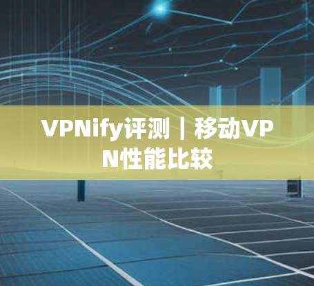 VPNify评测|移动VPN性能比较 VPNify评测|移动VPN性能比较