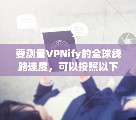 要测量VPNify的全球线路速度,可以按照以下步骤进行 要测量VPNify的全球线路速度,可以按照以下步骤进行