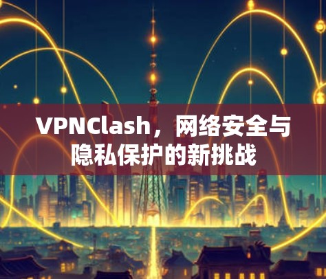 VPNClash,网络安全与隐私保护的新挑战 VPNClash,网络安全与隐私保护的新挑战
