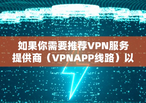如果你需要推荐VPN服务提供商(VPNAPP线路)以下是一些常见的可靠且受欢迎的VPN服务提供商 如果你需要推荐VPN服务提供商(VPNAPP线路)以下是一些常见的可靠且受欢迎的VPN服务提供商