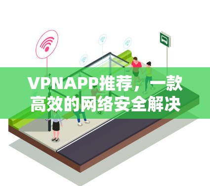 VPNAPP推荐,一款高效的网络安全解决方案 VPNAPP推荐,一款高效的网络安全解决方案