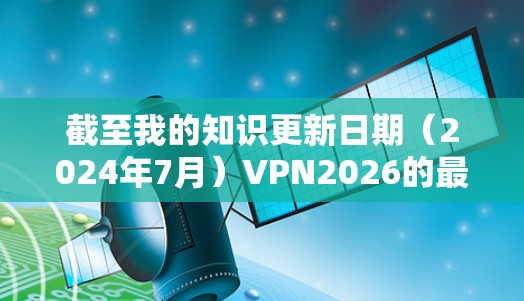 截至我的知识更新日期(2024年7月)VPN2026的最新版本信息尚不明确。通常,VPN服务会定期发布更新版本,以修复漏洞、提高性能或支持新功能 截至我的知识更新日期(2024年7月)VPN2026的最新版本信息尚不明确。通常,VPN服务会定期发布更新版本,以修复漏洞、提高性能或支持新功能