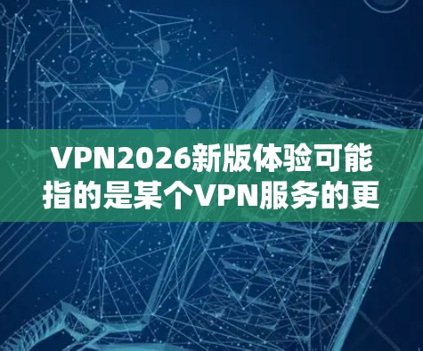 VPN2026新版体验可能指的是某个VPN服务的更新版本,具体体验可能因用户需求、使用环境和技术能力而异。以下是一些常见的VPN体验方面的建议,帮助您更好地适应和利用VPN服务 VPN2026新版体验可能指的是某个VPN服务的更新版本,具体体验可能因用户需求、使用环境和技术能力而异。以下是一些常见的VPN体验方面的建议,帮助您更好地适应和利用VPN服务