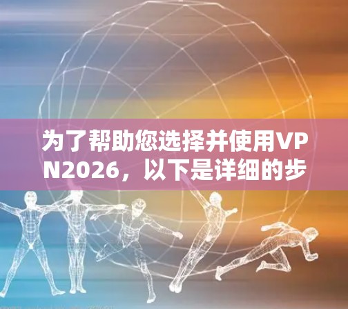 为了帮助您选择并使用VPN2026,以下是详细的步骤和注意事项 为了帮助您选择并使用VPN2026,以下是详细的步骤和注意事项