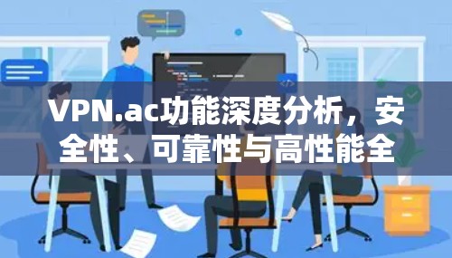 VPN.ac功能深度分析,安全性、可靠性与高性能全解析 VPN.ac功能深度分析,安全性、可靠性与高性能全解析