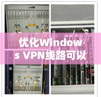 优化Windows VPN线路可以按照以下步骤进行,以提升速度和稳定性 优化Windows VPN线路可以按照以下步骤进行,以提升速度和稳定性