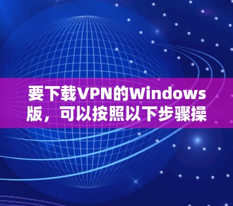 要下载VPN的Windows版,可以按照以下步骤操作 要下载VPN的Windows版,可以按照以下步骤操作