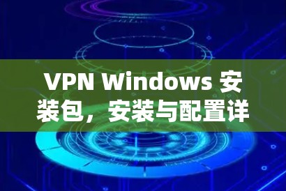 VPN Windows 安装包,安装与配置详细指南 VPN Windows 安装包,安装与配置详细指南