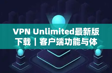 VPN Unlimited最新版下载|客户端功能与体验解析 VPN Unlimited最新版下载|客户端功能与体验解析