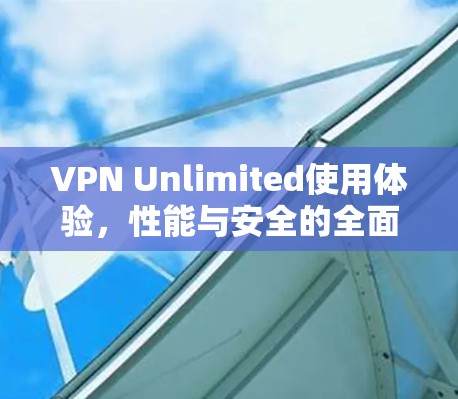 VPN Unlimited使用体验,性能与安全的全面评测 VPN Unlimited使用体验,性能与安全的全面评测