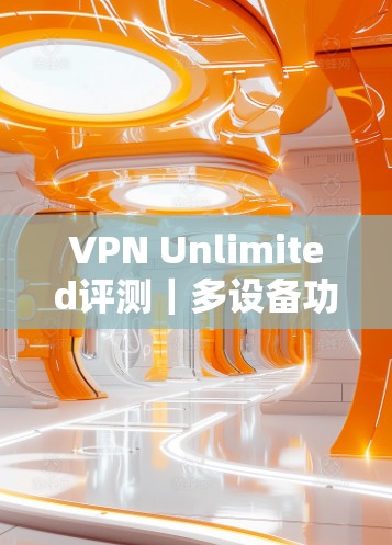 VPN Unlimited评测|多设备功能深度解析 VPN Unlimited评测|多设备功能深度解析