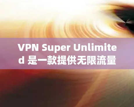 VPN Super Unlimited 是一款提供无限流量、无限制访问的 VPN 服务。以下是关于如何在电脑上使用 VPN Super Unlimited 的步骤和一些相关信息 VPN Super Unlimited 是一款提供无限流量、无限制访问的 VPN 服务。以下是关于如何在电脑上使用 VPN Super Unlimited 的步骤和一些相关信息