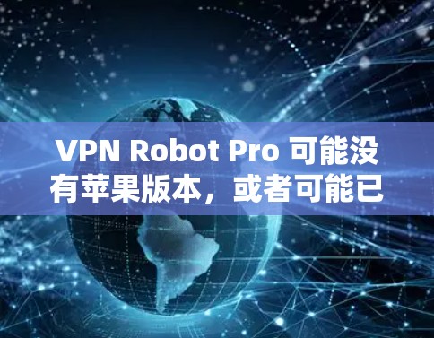 VPN Robot Pro 可能没有苹果版本,或者可能已经不再维护苹果版本。以下是一些可能的解决方案 VPN Robot Pro 可能没有苹果版本,或者可能已经不再维护苹果版本。以下是一些可能的解决方案