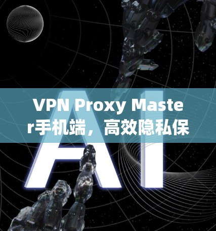 VPN Proxy Master手机端,高效隐私保护与智能化管理解决方案 VPN Proxy Master手机端,高效隐私保护与智能化管理解决方案