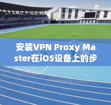 安装VPN Proxy Master在iOS设备上的步骤如下 安装VPN Proxy Master在iOS设备上的步骤如下