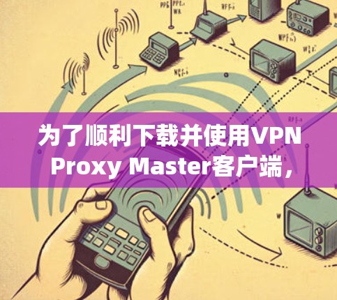 为了顺利下载并使用VPN Proxy Master客户端,请按照以下步骤操作 为了顺利下载并使用VPN Proxy Master客户端,请按照以下步骤操作