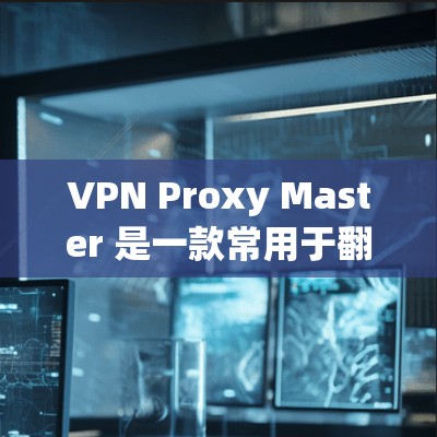 VPN Proxy Master 是一款常用于翻墙或访问受限网络内容的应用程序。以下是一些关于如何使用 VPN Proxy Master 的常见步骤和注意事项 VPN Proxy Master 是一款常用于翻墙或访问受限网络内容的应用程序。以下是一些关于如何使用 VPN Proxy Master 的常见步骤和注意事项