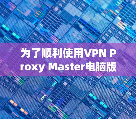 为了顺利使用VPN Proxy Master电脑版,请按照以下步骤操作 为了顺利使用VPN Proxy Master电脑版,请按照以下步骤操作