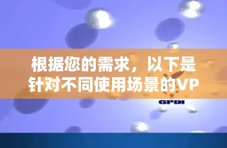 根据您的需求,以下是针对不同使用场景的VPN推荐 根据您的需求,以下是针对不同使用场景的VPN推荐