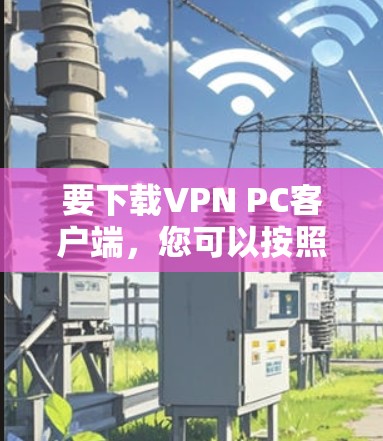 要下载VPN PC客户端,您可以按照以下步骤操作 要下载VPN PC客户端,您可以按照以下步骤操作