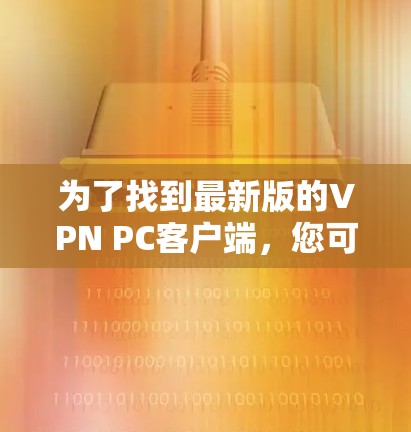 为了找到最新版的VPN PC客户端,您可以按照以下步骤操作 为了找到最新版的VPN PC客户端,您可以按照以下步骤操作