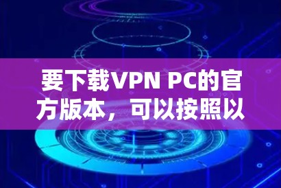 要下载VPN PC的官方版本,可以按照以下步骤操作 要下载VPN PC的官方版本,可以按照以下步骤操作