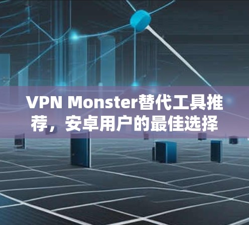 VPN Monster替代工具推荐,安卓用户的最佳选择 VPN Monster替代工具推荐,安卓用户的最佳选择