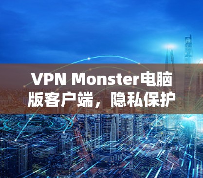 VPN Monster电脑版客户端,隐私保护与高速连接的完美融合 VPN Monster电脑版客户端,隐私保护与高速连接的完美融合