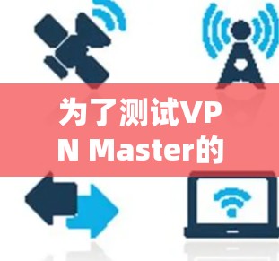 为了测试VPN Master的高速线路速度,可以按照以下步骤进行 为了测试VPN Master的高速线路速度,可以按照以下步骤进行