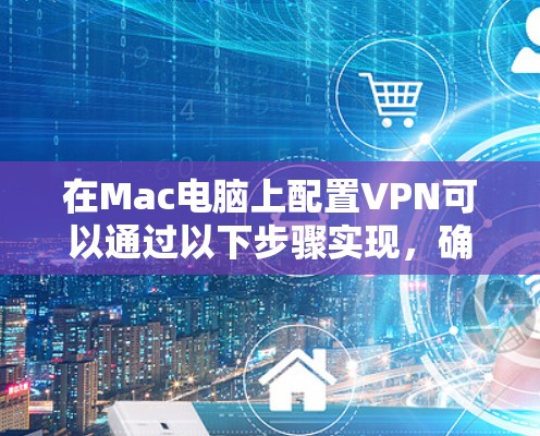 在Mac电脑上配置VPN可以通过以下步骤实现,确保网络连接安全 在Mac电脑上配置VPN可以通过以下步骤实现,确保网络连接安全