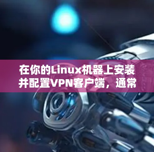 在你的Linux机器上安装并配置VPN客户端,通常分为几个步骤 在你的Linux机器上安装并配置VPN客户端,通常分为几个步骤